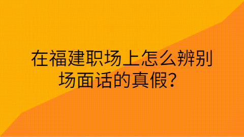 福建职场的场面话真假