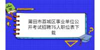 莆田市荔城区事业单位公开考试招聘76人职位表下载