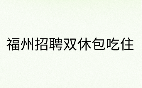 福州招聘建筑资质专员、土建预算员双休包吃包住