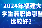 2024年福建大学生兼职做哪些比较好？