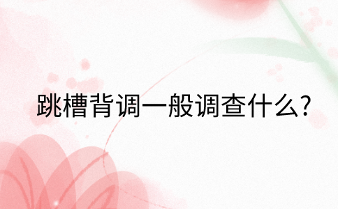 在福建跳槽背调一般调查什么