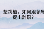 在福建想跳槽，如何跟领导提出辞职?