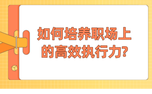 如何培养福建职场上的高效执行力?