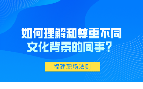 在福建职场中，如何理解和尊重不同文化背景的同事？