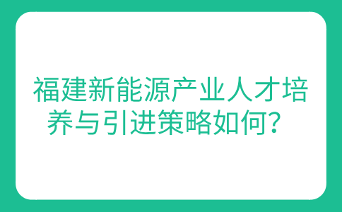 福建新能源产业人才培养与引进策略如何？