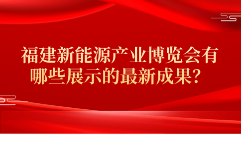 福建新能源产业博览会有哪些展示的最新成果？